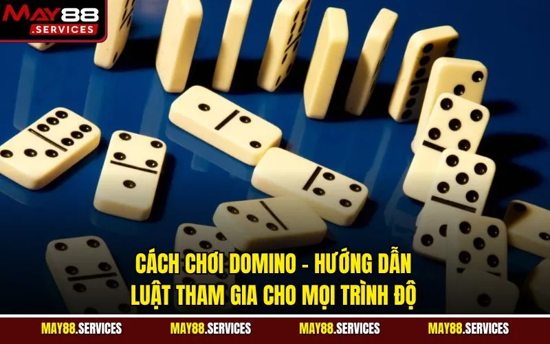 Cách Chơi Domino - Hướng Dẫn Luật Tham Gia Cho Mọi Trình Độ