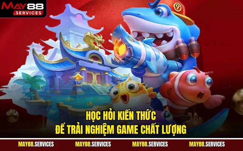 Học hỏi kiến thức để trải nghiệm game chất lượng
