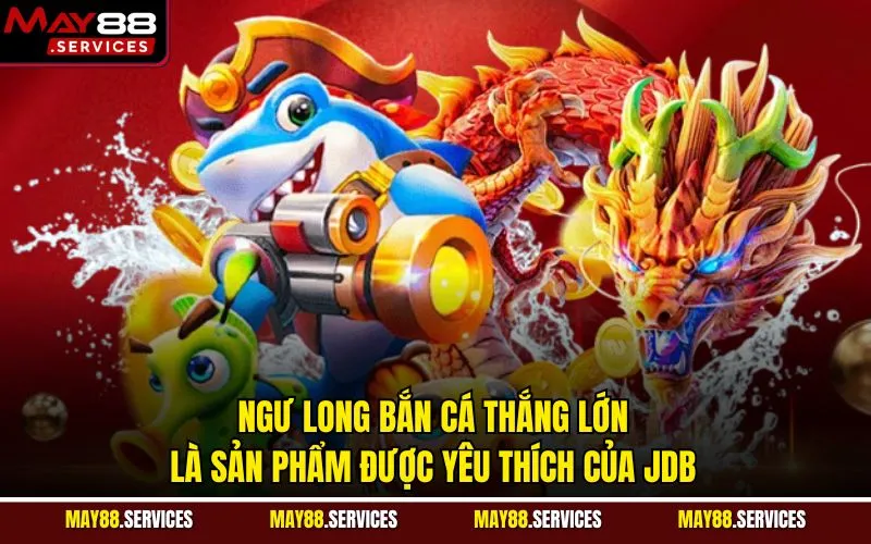 Ngư long bắn cá thắng lớn là sản phẩm được yêu thích của JDB