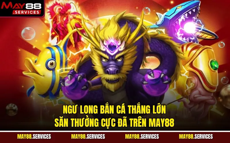 Ngư Long Bắn Cá Thắng Lớn - Săn Thưởng Cực Đã Trên MAY88