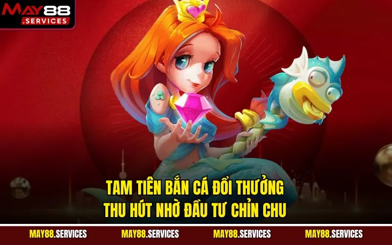 Tam tiên bắn cá đổi thưởng thu hút nhờ đầu tư chỉn chu