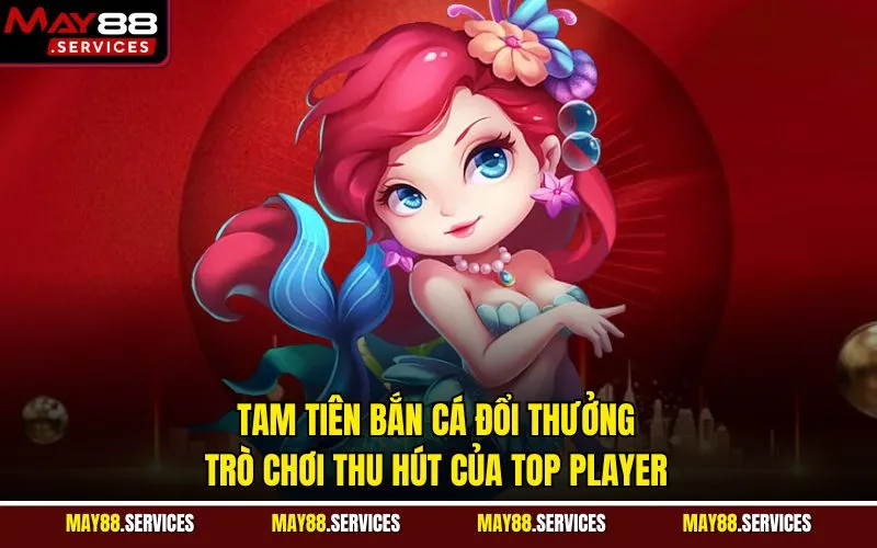Tam Tiên Bắn Cá Đổi Thưởng - Trò Chơi Thu Hút Của Top Player